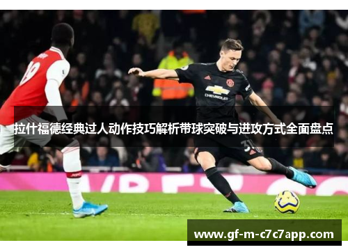 拉什福德经典过人动作技巧解析带球突破与进攻方式全面盘点