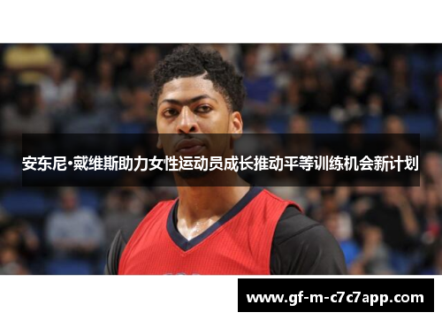 安东尼·戴维斯助力女性运动员成长推动平等训练机会新计划
