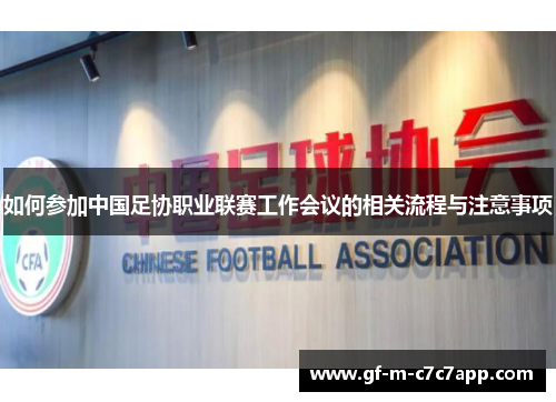 如何参加中国足协职业联赛工作会议的相关流程与注意事项