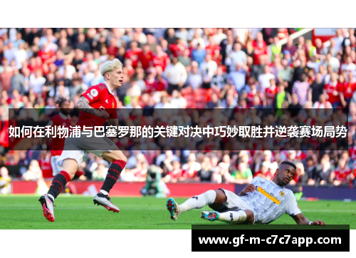 如何在利物浦与巴塞罗那的关键对决中巧妙取胜并逆袭赛场局势