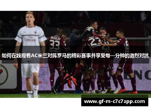 如何在线观看AC米兰对阵罗马的精彩赛事并享受每一分钟的激烈对抗
