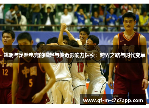 姚明与足篮电竞的崛起与传奇影响力探索：跨界之路与时代变革