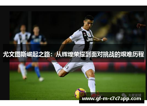 尤文图斯崛起之路：从辉煌荣耀到面对挑战的艰难历程