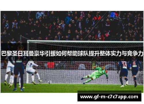 巴黎圣日耳曼豪华引援如何帮助球队提升整体实力与竞争力