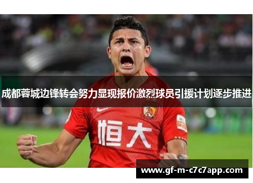 成都蓉城边锋转会努力显现报价激烈球员引援计划逐步推进