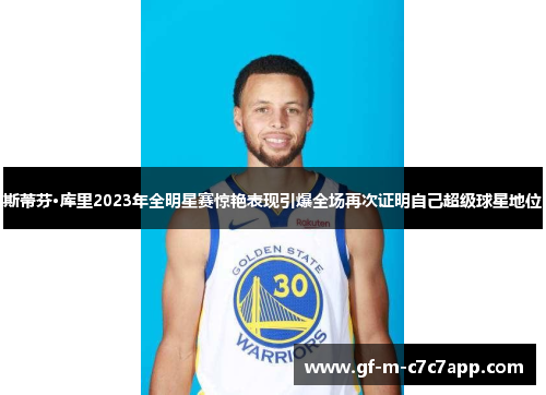 斯蒂芬·库里2023年全明星赛惊艳表现引爆全场再次证明自己超级球星地位 斯蒂芬·库里2023年全明星赛惊艳表现引爆全场再次证明自己超级球星地位