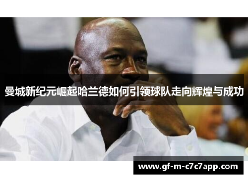 曼城新纪元崛起哈兰德如何引领球队走向辉煌与成功