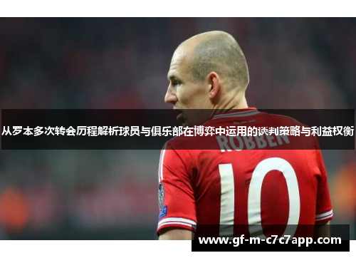 从罗本多次转会历程解析球员与俱乐部在博弈中运用的谈判策略与利益权衡