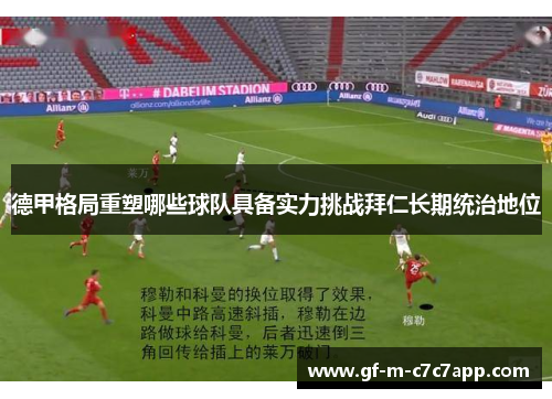 德甲格局重塑哪些球队具备实力挑战拜仁长期统治地位
