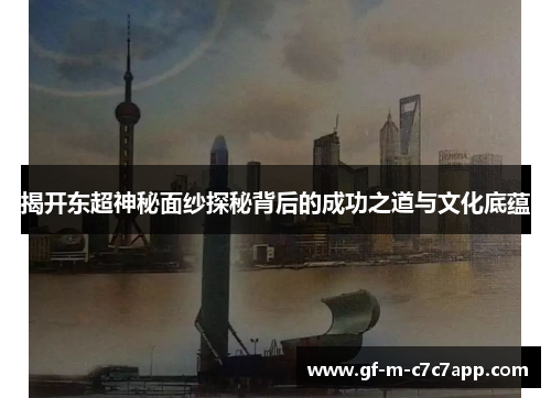 揭开东超神秘面纱探秘背后的成功之道与文化底蕴
