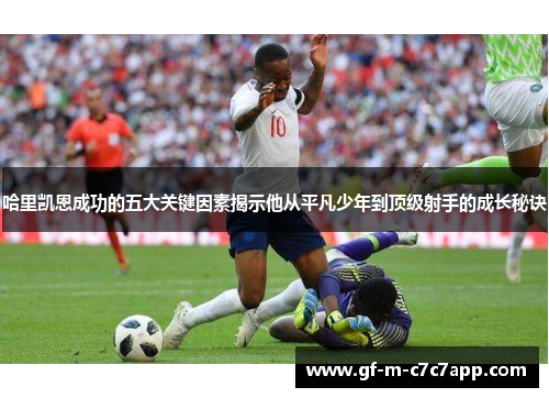 哈里凯恩成功的五大关键因素揭示他从平凡少年到顶级射手的成长秘诀