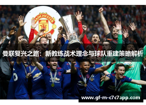 曼联复兴之路:新教练战术理念与球队重建策略解析 曼联复兴之路:新教练战术理念与球队重建策略解析