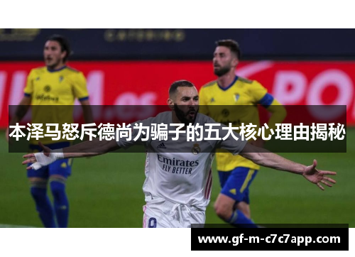 本泽马怒斥德尚为骗子的五大核心理由揭秘