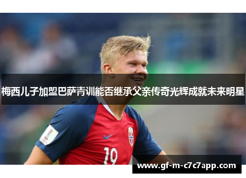 梅西儿子加盟巴萨青训能否继承父亲传奇光辉成就未来明星 梅西儿子加盟巴萨青训能否继承父亲传奇光辉成就未来明星