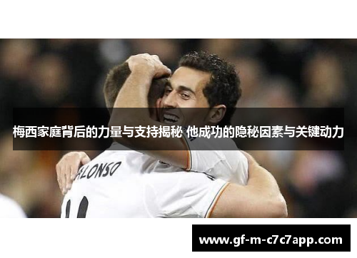 梅西家庭背后的力量与支持揭秘 他成功的隐秘因素与关键动力 梅西家庭背后的力量与支持揭秘 他成功的隐秘因素与关键动力