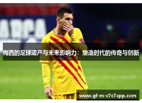 梅西的足球遗产与未来影响力:塑造时代的传奇与创新 梅西的足球遗产与未来影响力:塑造时代的传奇与创新