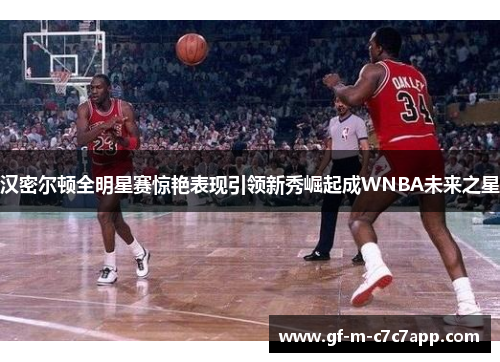 汉密尔顿全明星赛惊艳表现引领新秀崛起成WNBA未来之星 汉密尔顿全明星赛惊艳表现引领新秀崛起成WNBA未来之星