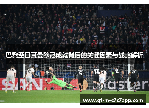 巴黎圣日耳曼欧冠成就背后的关键因素与战略解析 巴黎圣日耳曼欧冠成就背后的关键因素与战略解析