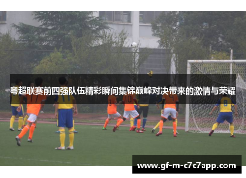 粤超联赛前四强队伍精彩瞬间集锦巅峰对决带来的激情与荣耀 粤超联赛前四强队伍精彩瞬间集锦巅峰对决带来的激情与荣耀