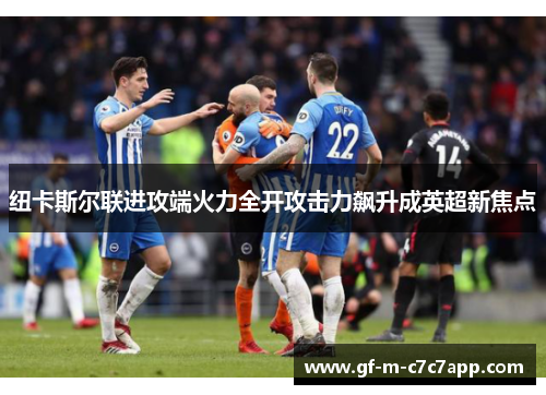 纽卡斯尔联进攻端火力全开攻击力飙升成英超新焦点