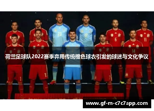 荷兰足球队2022赛季弃用传统橙色球衣引发的球迷与文化争议 荷兰足球队2022赛季弃用传统橙色球衣引发的球迷与文化争议