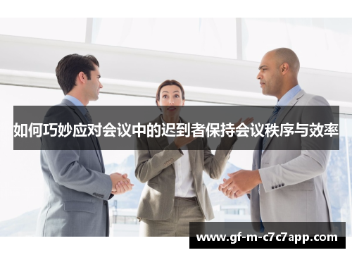 如何巧妙应对会议中的迟到者保持会议秩序与效率 如何巧妙应对会议中的迟到者保持会议秩序与效率