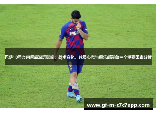 巴萨10号弃用背后深远影响：战术变化、球员心态与俱乐部形象三个重要因素分析
