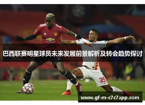 巴西联赛明星球员未来发展前景解析及转会趋势探讨 巴西联赛明星球员未来发展前景解析及转会趋势探讨