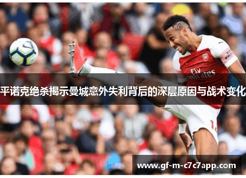 平诺克绝杀揭示曼城意外失利背后的深层原因与战术变化 平诺克绝杀揭示曼城意外失利背后的深层原因与战术变化