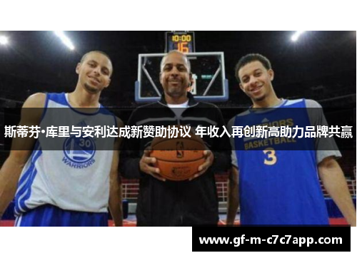 斯蒂芬·库里与安利达成新赞助协议 年收入再创新高助力品牌共赢