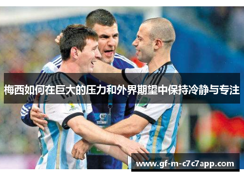 梅西如何在巨大的压力和外界期望中保持冷静与专注