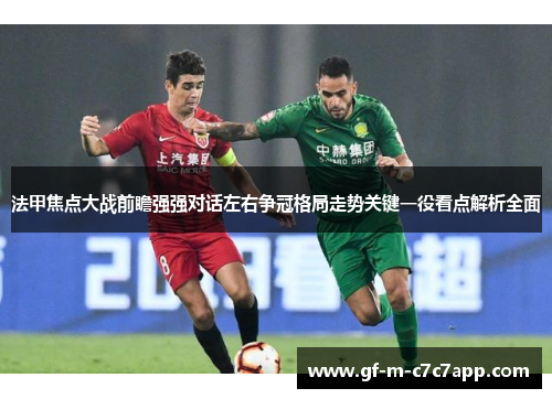 法甲焦点大战前瞻强强对话左右争冠格局走势关键一役看点解析全面
