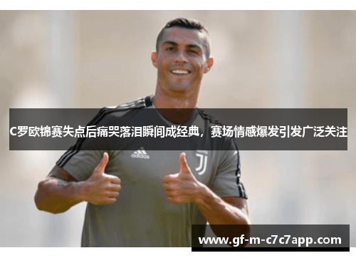 C罗欧锦赛失点后痛哭落泪瞬间成经典，赛场情感爆发引发广泛关注