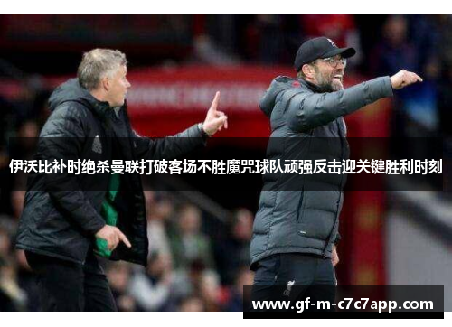 伊沃比补时绝杀曼联打破客场不胜魔咒球队顽强反击迎关键胜利时刻