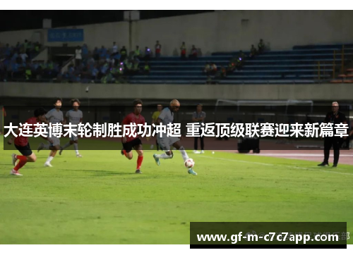 大连英博末轮制胜成功冲超 重返顶级联赛迎来新篇章