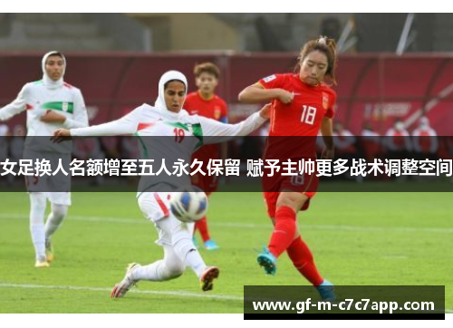 女足换人名额增至五人永久保留 赋予主帅更多战术调整空间