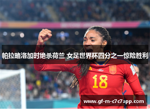 帕拉略洛加时绝杀荷兰 女足世界杯四分之一惊险胜利