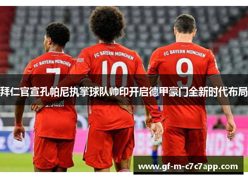 拜仁官宣孔帕尼执掌球队帅印开启德甲豪门全新时代布局 拜仁官宣孔帕尼执掌球队帅印开启德甲豪门全新时代布局