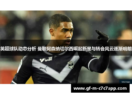 英超球队动态分析 曼联阿森纳切尔西崛起新星与转会风云逐渐明朗 英超球队动态分析 曼联阿森纳切尔西崛起新星与转会风云逐渐明朗