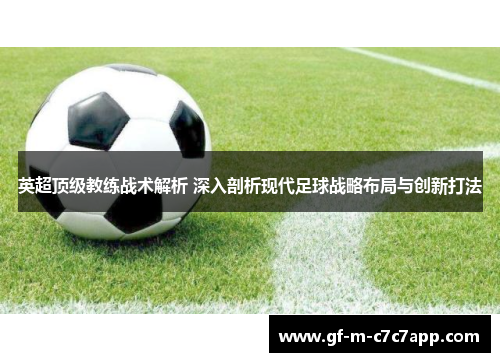 英超顶级教练战术解析 深入剖析现代足球战略布局与创新打法 英超顶级教练战术解析 深入剖析现代足球战略布局与创新打法