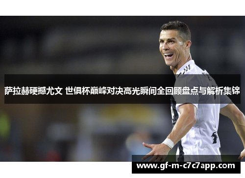 萨拉赫硬撼尤文 世俱杯巅峰对决高光瞬间全回顾盘点与解析集锦 萨拉赫硬撼尤文 世俱杯巅峰对决高光瞬间全回顾盘点与解析集锦
