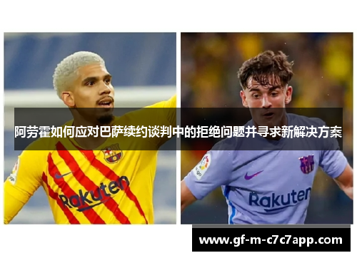 阿劳霍如何应对巴萨续约谈判中的拒绝问题并寻求新解决方案 阿劳霍如何应对巴萨续约谈判中的拒绝问题并寻求新解决方案