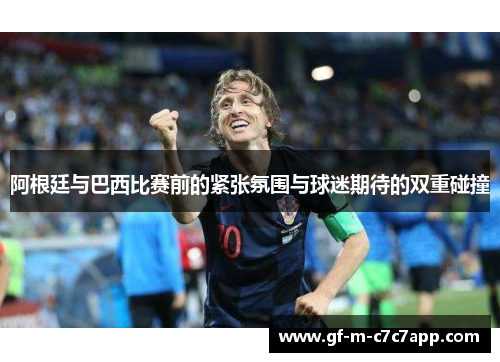 阿根廷与巴西比赛前的紧张氛围与球迷期待的双重碰撞 阿根廷与巴西比赛前的紧张氛围与球迷期待的双重碰撞