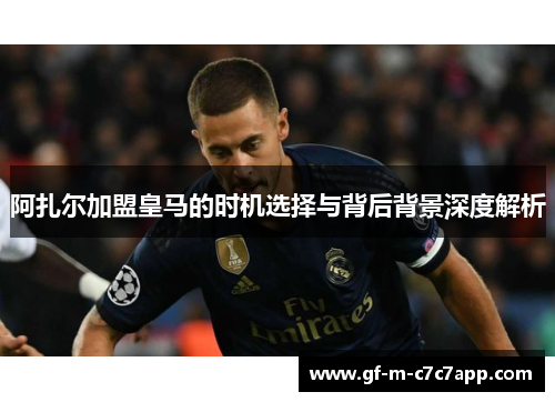 阿扎尔加盟皇马的时机选择与背后背景深度解析 阿扎尔加盟皇马的时机选择与背后背景深度解析