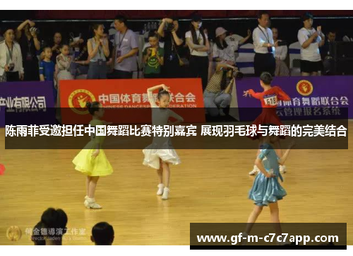 陈雨菲受邀担任中国舞蹈比赛特别嘉宾 展现羽毛球与舞蹈的完美结合